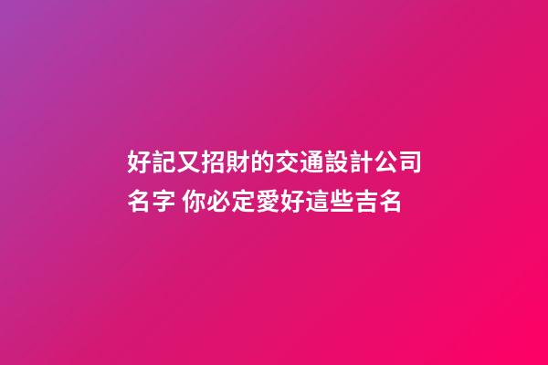 好記又招財的交通設計公司名字 你必定愛好這些吉名-第1張-公司起名-玄機派
